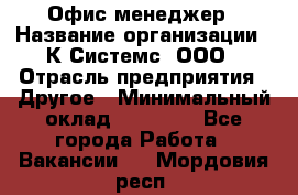 Офис-менеджер › Название организации ­ К Системс, ООО › Отрасль предприятия ­ Другое › Минимальный оклад ­ 20 000 - Все города Работа » Вакансии   . Мордовия респ.